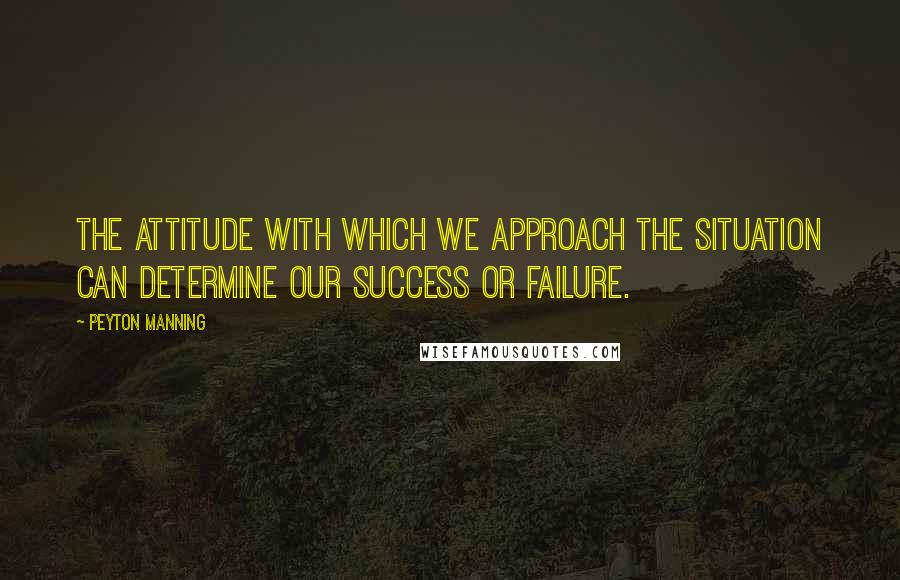 Peyton Manning Quotes: The attitude with which we approach the situation can determine our success or failure.