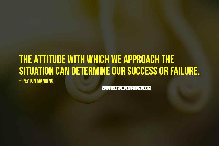 Peyton Manning Quotes: The attitude with which we approach the situation can determine our success or failure.