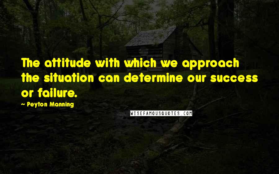 Peyton Manning Quotes: The attitude with which we approach the situation can determine our success or failure.