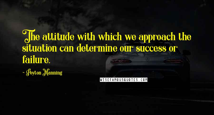 Peyton Manning Quotes: The attitude with which we approach the situation can determine our success or failure.