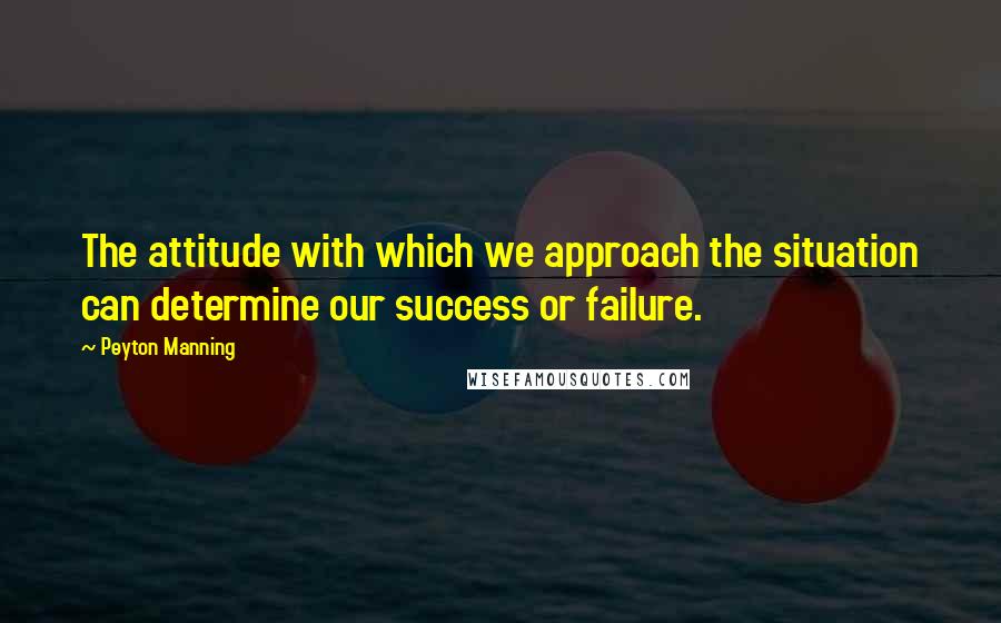 Peyton Manning Quotes: The attitude with which we approach the situation can determine our success or failure.