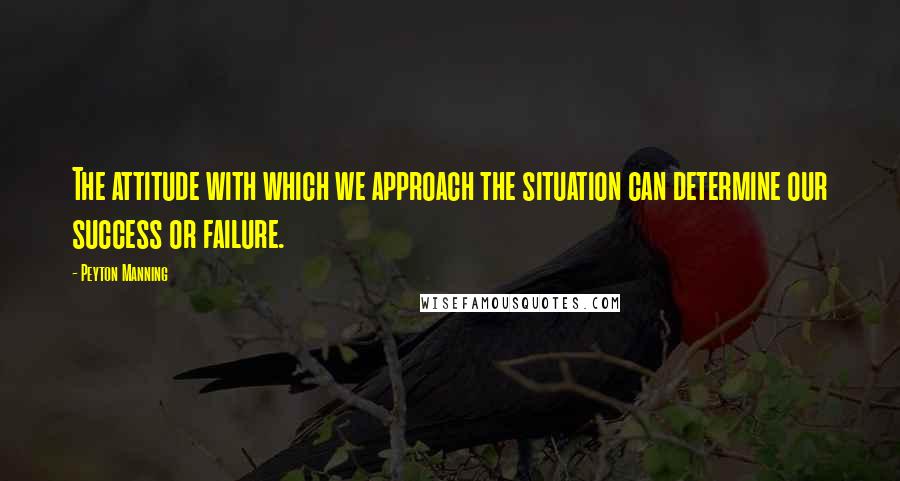 Peyton Manning Quotes: The attitude with which we approach the situation can determine our success or failure.