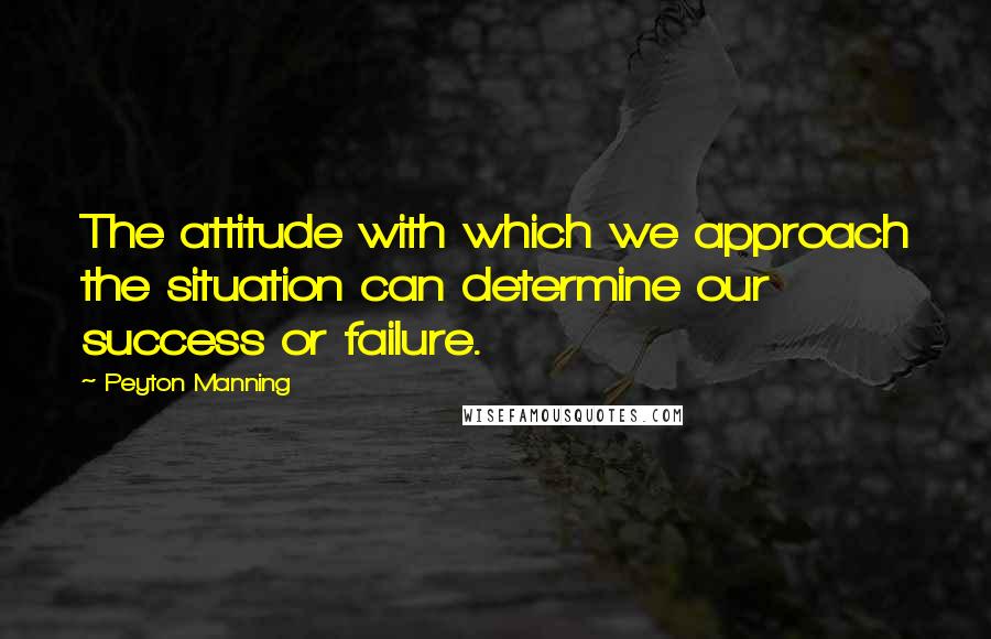 Peyton Manning Quotes: The attitude with which we approach the situation can determine our success or failure.