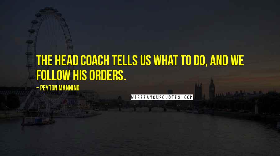 Peyton Manning Quotes: The head coach tells us what to do, and we follow his orders.
