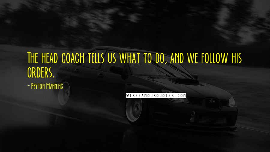 Peyton Manning Quotes: The head coach tells us what to do, and we follow his orders.