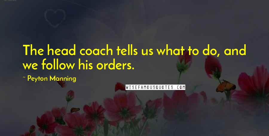 Peyton Manning Quotes: The head coach tells us what to do, and we follow his orders.