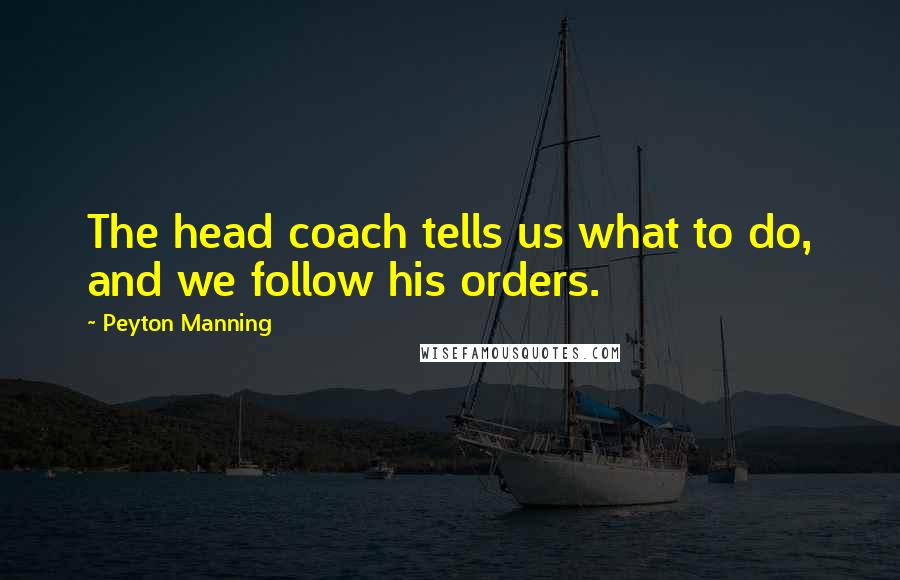 Peyton Manning Quotes: The head coach tells us what to do, and we follow his orders.