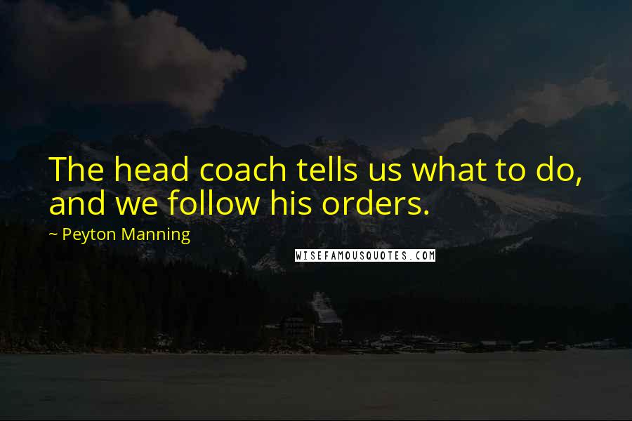 Peyton Manning Quotes: The head coach tells us what to do, and we follow his orders.