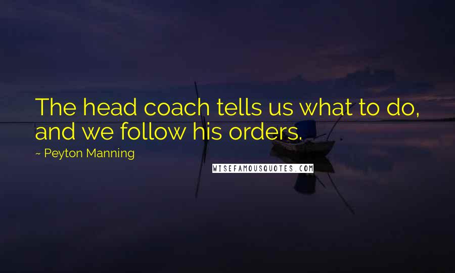 Peyton Manning Quotes: The head coach tells us what to do, and we follow his orders.