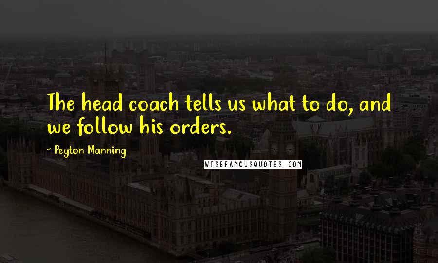 Peyton Manning Quotes: The head coach tells us what to do, and we follow his orders.