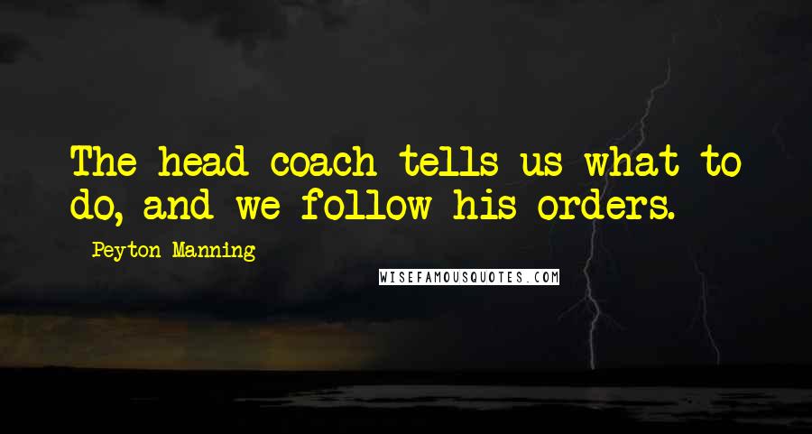 Peyton Manning Quotes: The head coach tells us what to do, and we follow his orders.