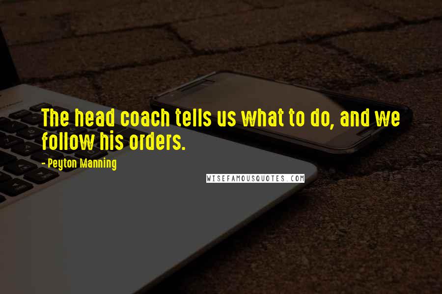 Peyton Manning Quotes: The head coach tells us what to do, and we follow his orders.