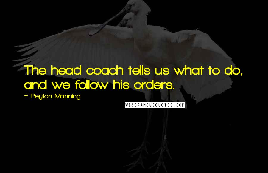 Peyton Manning Quotes: The head coach tells us what to do, and we follow his orders.