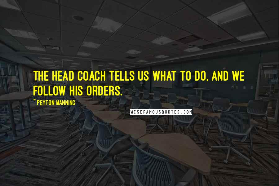 Peyton Manning Quotes: The head coach tells us what to do, and we follow his orders.