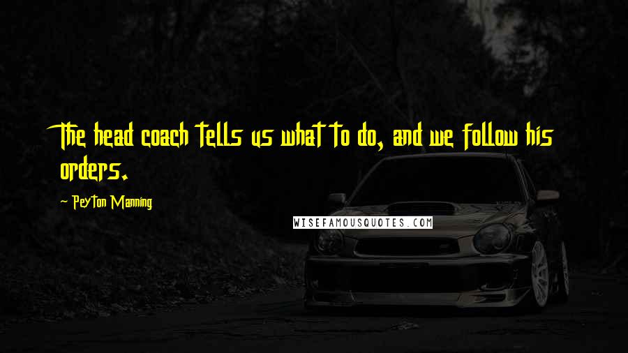 Peyton Manning Quotes: The head coach tells us what to do, and we follow his orders.