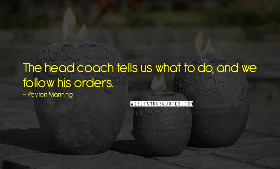 Peyton Manning Quotes: The head coach tells us what to do, and we follow his orders.