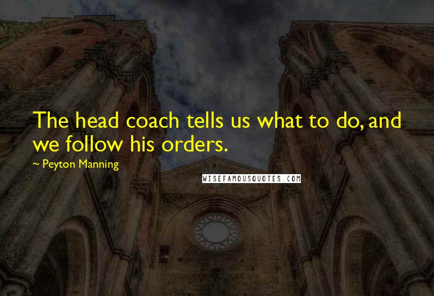 Peyton Manning Quotes: The head coach tells us what to do, and we follow his orders.