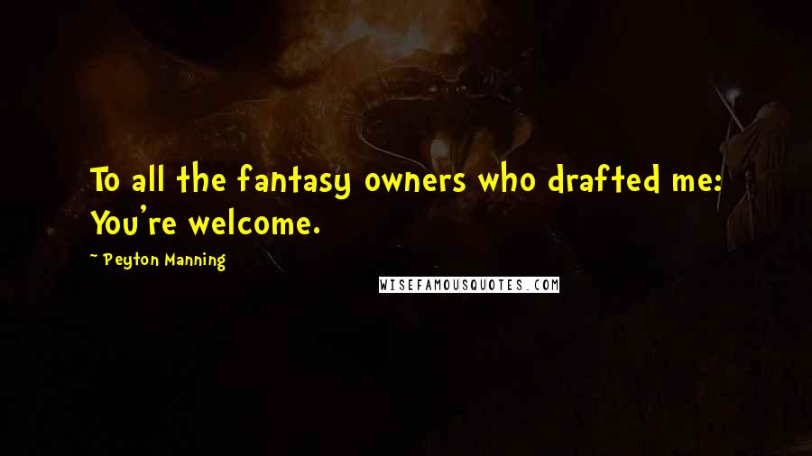 Peyton Manning Quotes: To all the fantasy owners who drafted me: You're welcome.