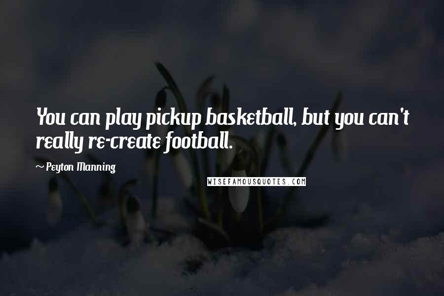 Peyton Manning Quotes: You can play pickup basketball, but you can't really re-create football.