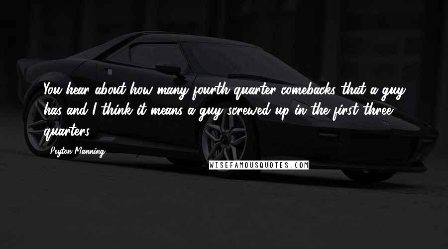 Peyton Manning Quotes: You hear about how many fourth quarter comebacks that a guy has and I think it means a guy screwed up in the first three quarters