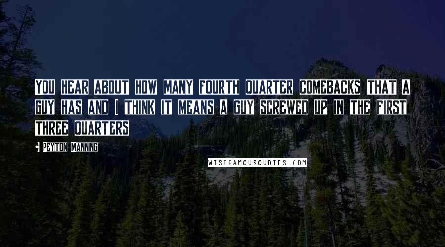 Peyton Manning Quotes: You hear about how many fourth quarter comebacks that a guy has and I think it means a guy screwed up in the first three quarters