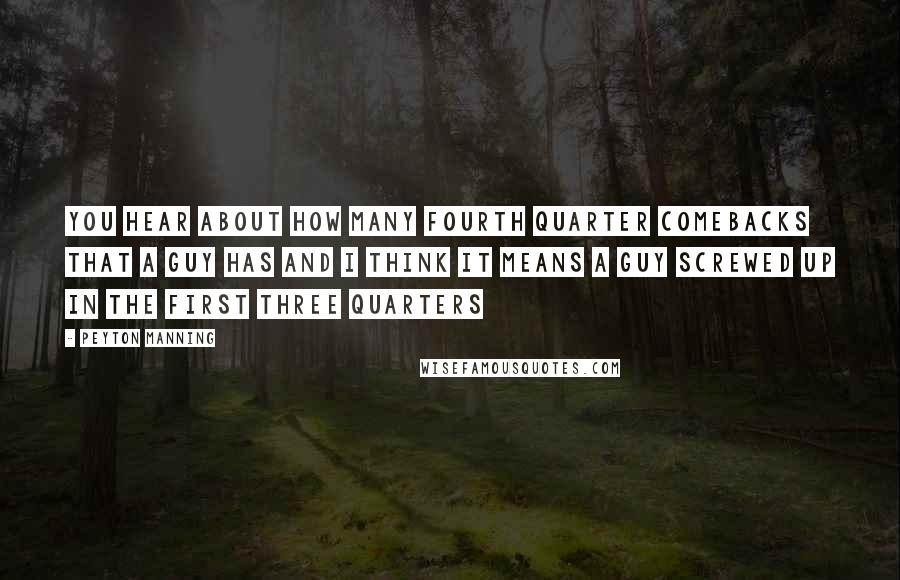 Peyton Manning Quotes: You hear about how many fourth quarter comebacks that a guy has and I think it means a guy screwed up in the first three quarters