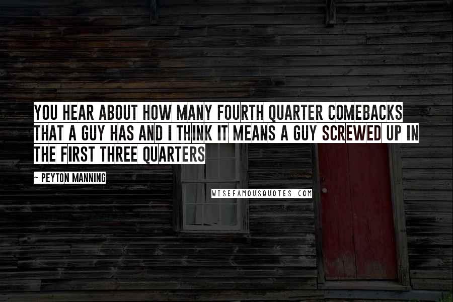 Peyton Manning Quotes: You hear about how many fourth quarter comebacks that a guy has and I think it means a guy screwed up in the first three quarters