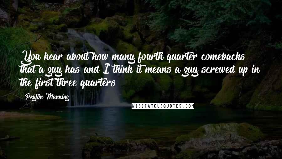 Peyton Manning Quotes: You hear about how many fourth quarter comebacks that a guy has and I think it means a guy screwed up in the first three quarters