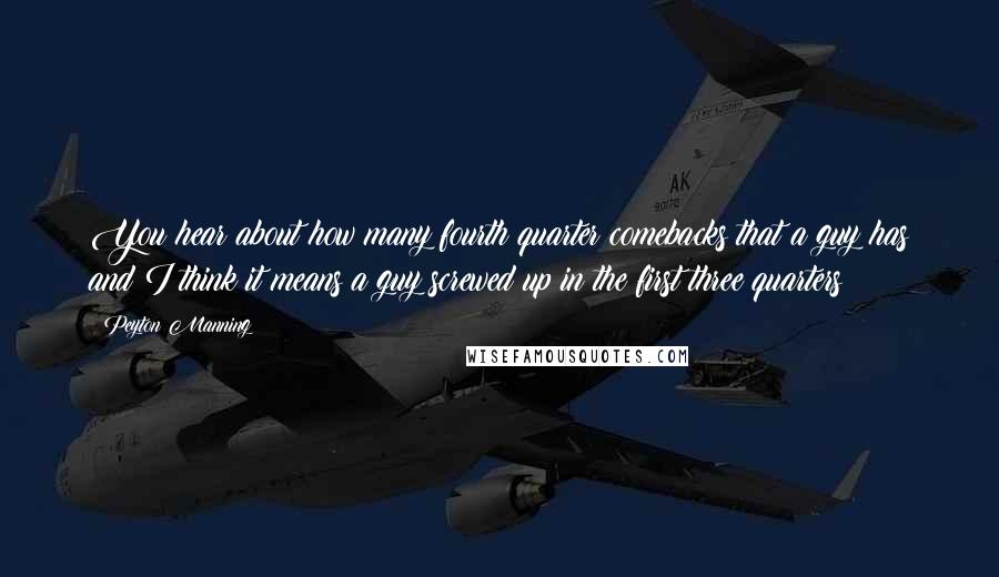 Peyton Manning Quotes: You hear about how many fourth quarter comebacks that a guy has and I think it means a guy screwed up in the first three quarters