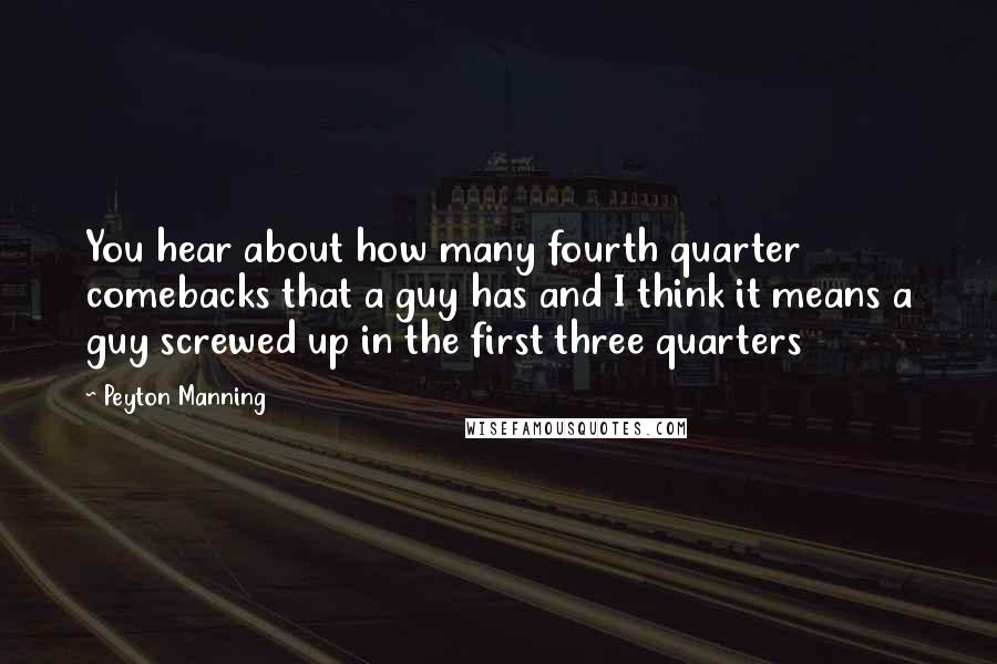 Peyton Manning Quotes: You hear about how many fourth quarter comebacks that a guy has and I think it means a guy screwed up in the first three quarters