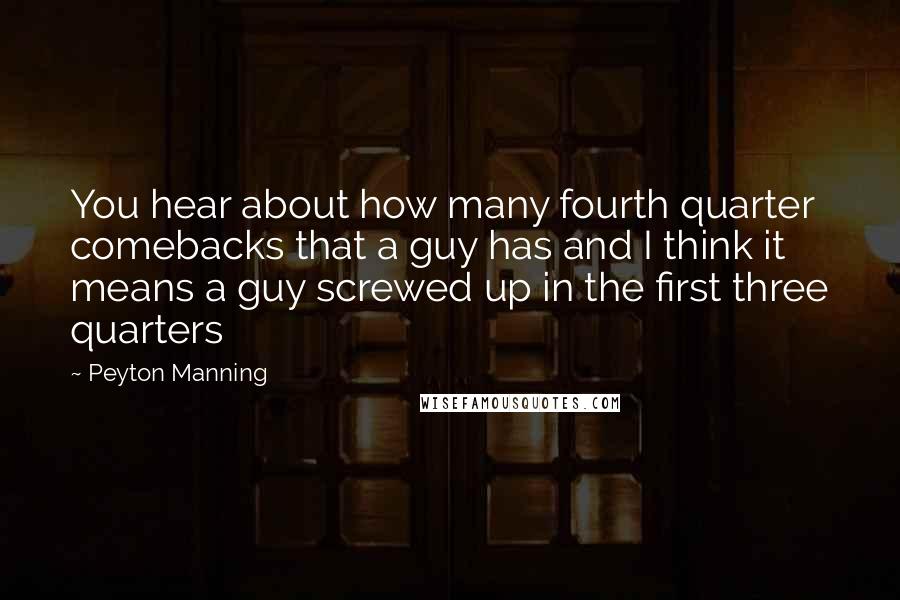 Peyton Manning Quotes: You hear about how many fourth quarter comebacks that a guy has and I think it means a guy screwed up in the first three quarters