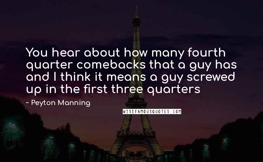 Peyton Manning Quotes: You hear about how many fourth quarter comebacks that a guy has and I think it means a guy screwed up in the first three quarters