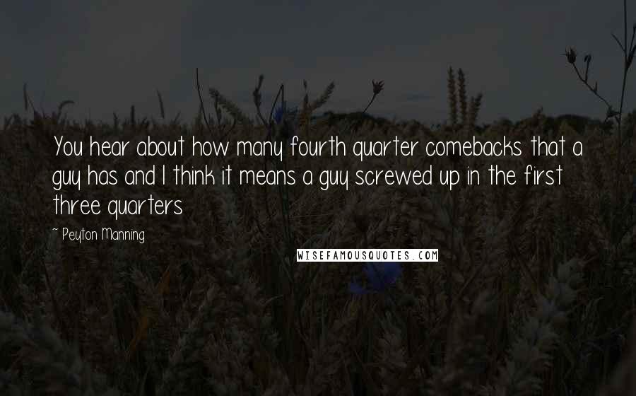 Peyton Manning Quotes: You hear about how many fourth quarter comebacks that a guy has and I think it means a guy screwed up in the first three quarters