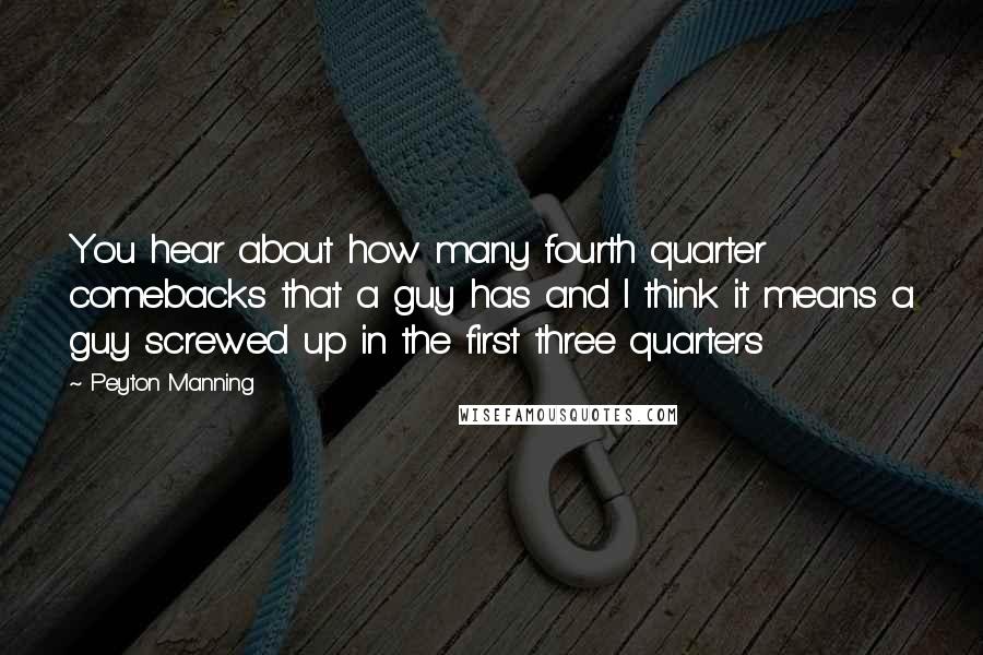 Peyton Manning Quotes: You hear about how many fourth quarter comebacks that a guy has and I think it means a guy screwed up in the first three quarters