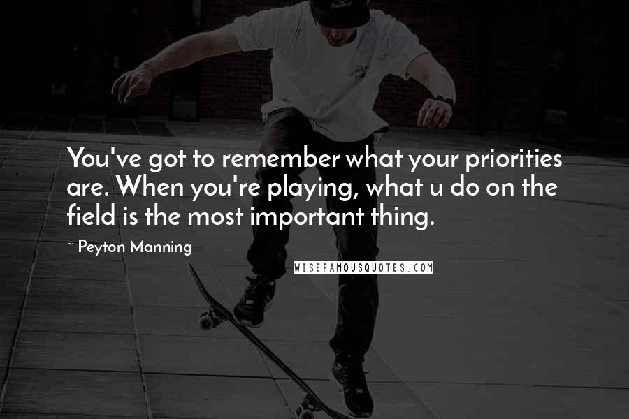 Peyton Manning Quotes: You've got to remember what your priorities are. When you're playing, what u do on the field is the most important thing.