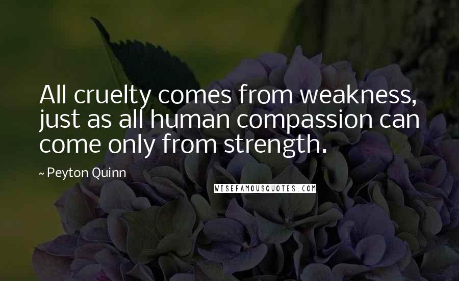 Peyton Quinn Quotes: All cruelty comes from weakness, just as all human compassion can come only from strength.