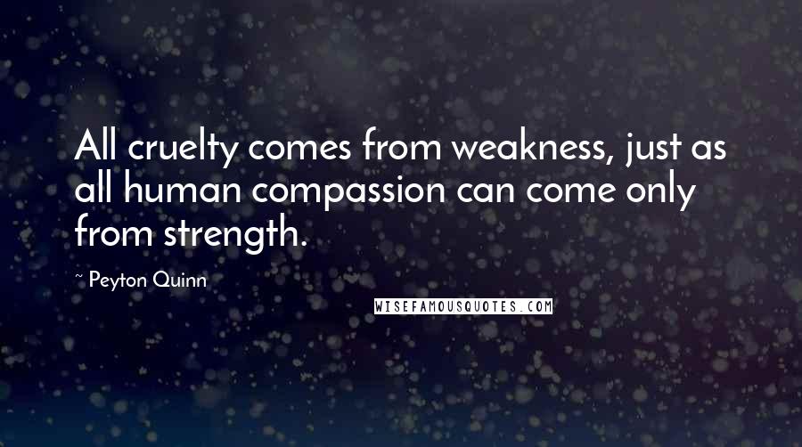 Peyton Quinn Quotes: All cruelty comes from weakness, just as all human compassion can come only from strength.