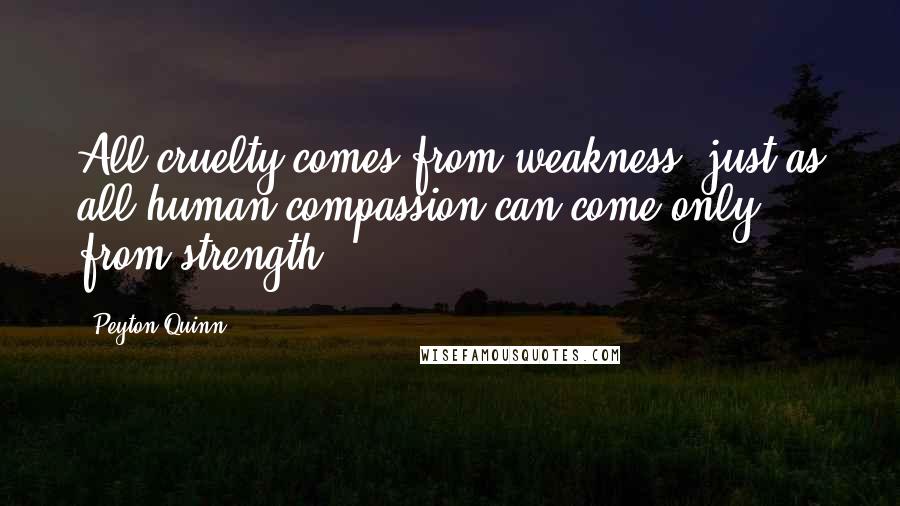 Peyton Quinn Quotes: All cruelty comes from weakness, just as all human compassion can come only from strength.