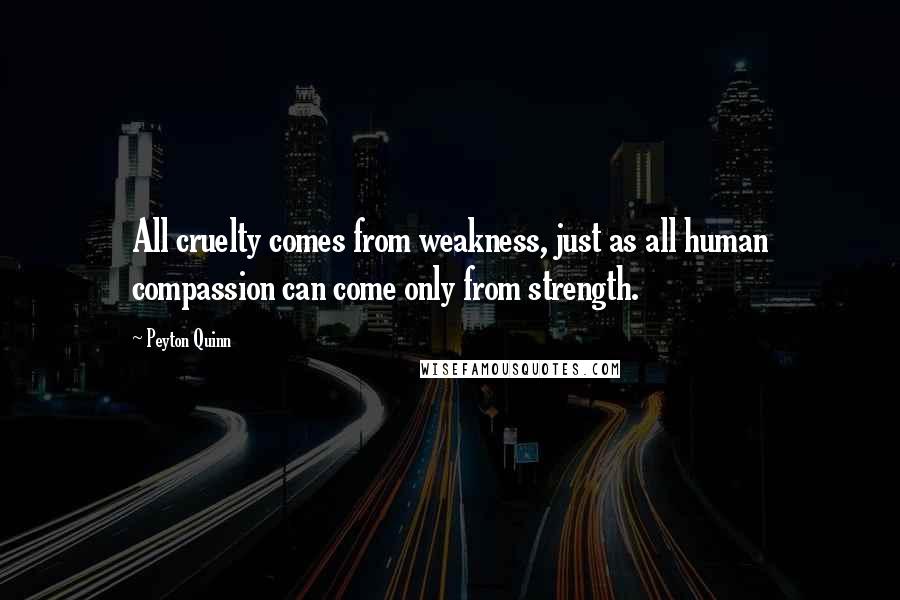 Peyton Quinn Quotes: All cruelty comes from weakness, just as all human compassion can come only from strength.