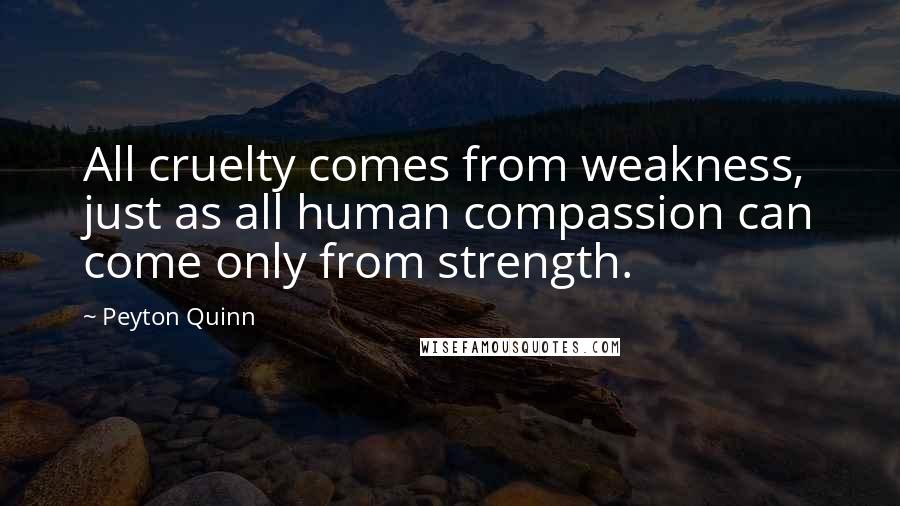 Peyton Quinn Quotes: All cruelty comes from weakness, just as all human compassion can come only from strength.