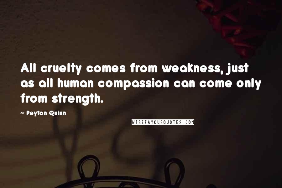 Peyton Quinn Quotes: All cruelty comes from weakness, just as all human compassion can come only from strength.