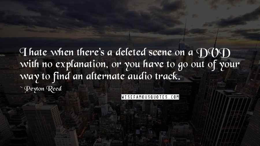 Peyton Reed Quotes: I hate when there's a deleted scene on a DVD with no explanation, or you have to go out of your way to find an alternate audio track.
