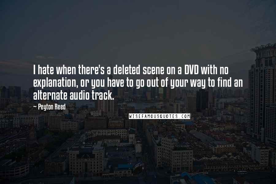Peyton Reed Quotes: I hate when there's a deleted scene on a DVD with no explanation, or you have to go out of your way to find an alternate audio track.