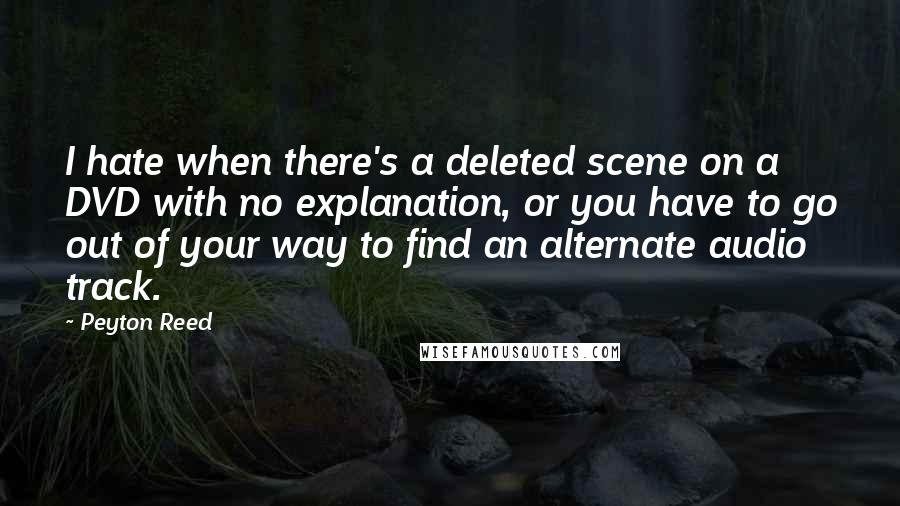Peyton Reed Quotes: I hate when there's a deleted scene on a DVD with no explanation, or you have to go out of your way to find an alternate audio track.