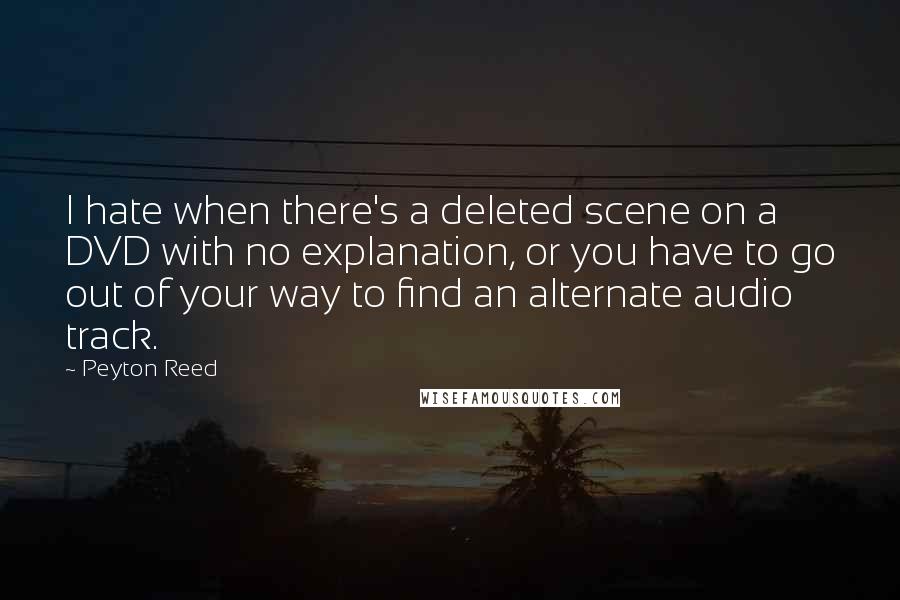 Peyton Reed Quotes: I hate when there's a deleted scene on a DVD with no explanation, or you have to go out of your way to find an alternate audio track.