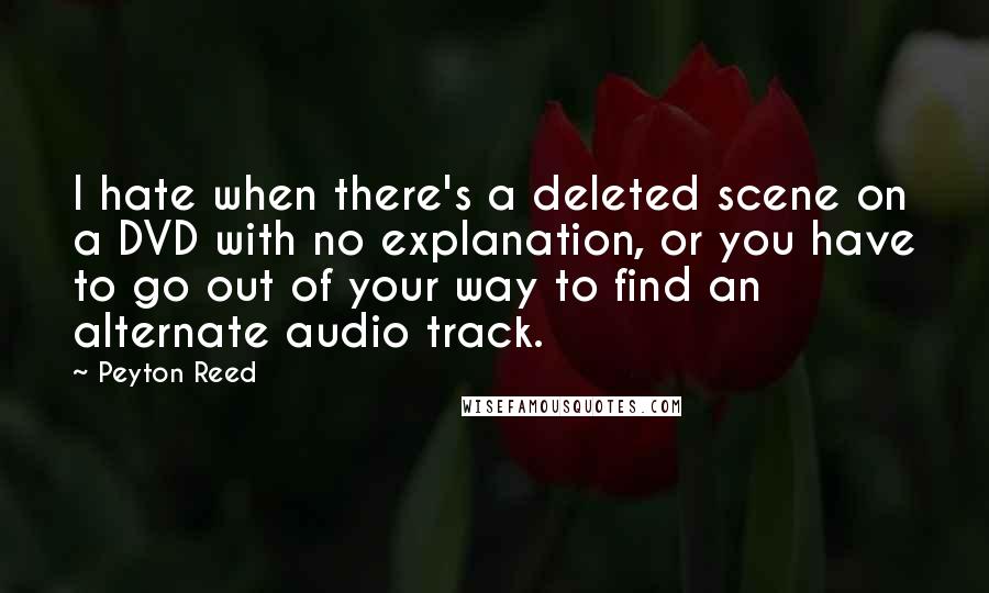 Peyton Reed Quotes: I hate when there's a deleted scene on a DVD with no explanation, or you have to go out of your way to find an alternate audio track.