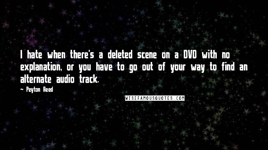 Peyton Reed Quotes: I hate when there's a deleted scene on a DVD with no explanation, or you have to go out of your way to find an alternate audio track.