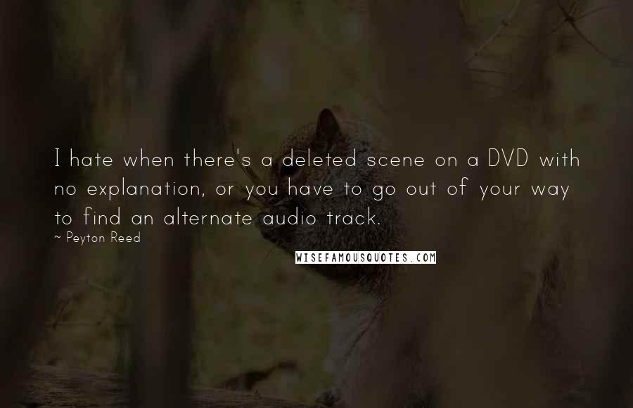 Peyton Reed Quotes: I hate when there's a deleted scene on a DVD with no explanation, or you have to go out of your way to find an alternate audio track.