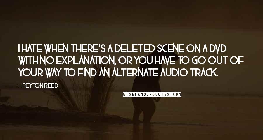 Peyton Reed Quotes: I hate when there's a deleted scene on a DVD with no explanation, or you have to go out of your way to find an alternate audio track.