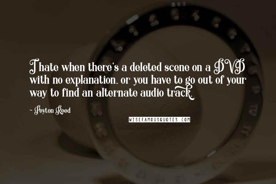 Peyton Reed Quotes: I hate when there's a deleted scene on a DVD with no explanation, or you have to go out of your way to find an alternate audio track.